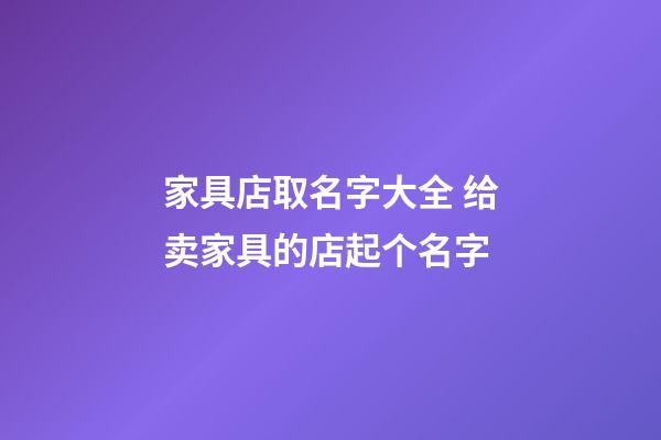 家具店取名字大全 给卖家具的店起个名字-第1张-店铺起名-玄机派